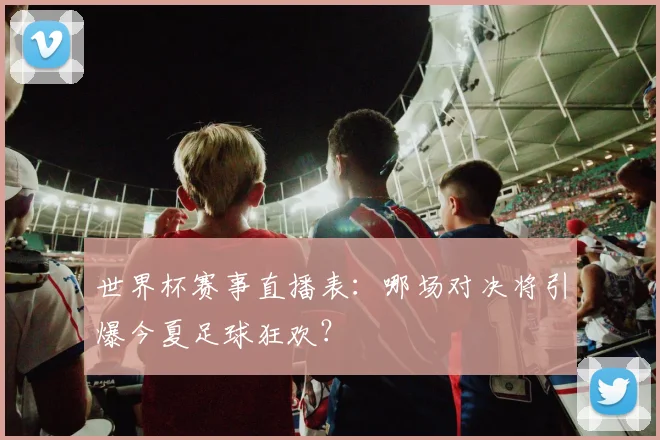 世界杯赛事直播表:哪场对决将引爆今夏足球狂欢?