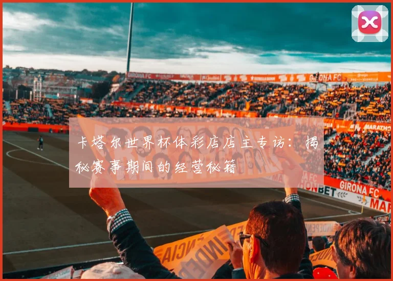 卡塔尔世界杯体彩店店主专访：揭秘赛事期间的经营秘籍