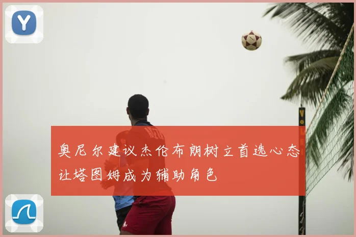 奥尼尔建议杰伦布朗树立首选心态让塔图姆成为辅助角色
