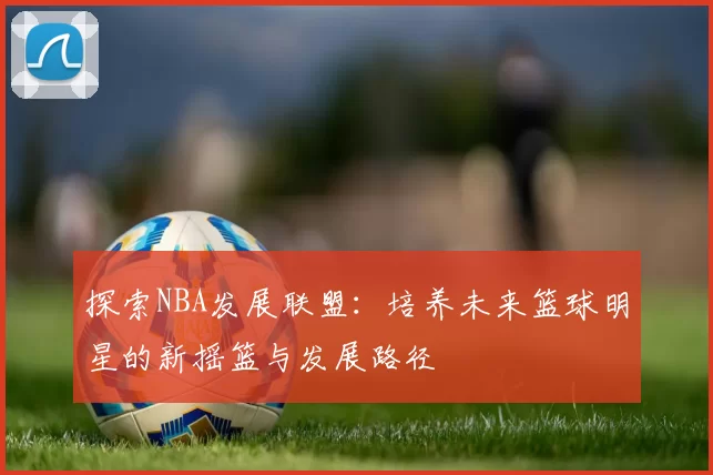 探索NBA发展联盟：培养未来篮球明星的新摇篮与发展路径