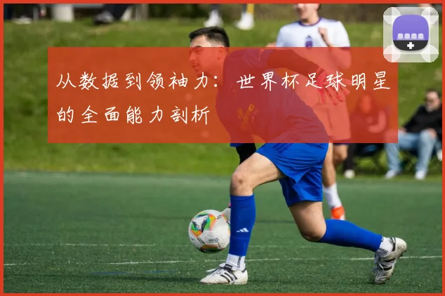 从数据到领袖力:世界杯足球明星的全面能力剖析