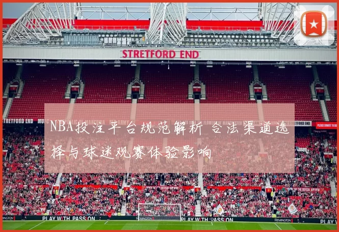 NBA投注平台规范解析 合法渠道选择与球迷观赛体验影响