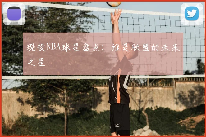 现役NBA球星盘点：谁是联盟的未来之星