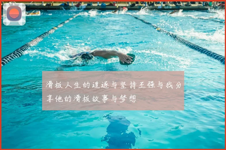 滑板人生的追逐与坚持王强与我分享他的滑板故事与梦想