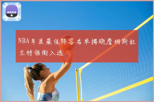 NBA年度最佳阵容名单揭晓詹姆斯杜兰特领衔入选