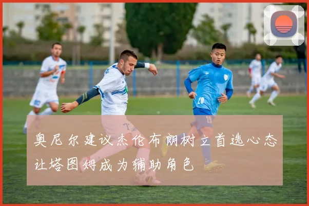 奥尼尔建议杰伦布朗树立首选心态让塔图姆成为辅助角色