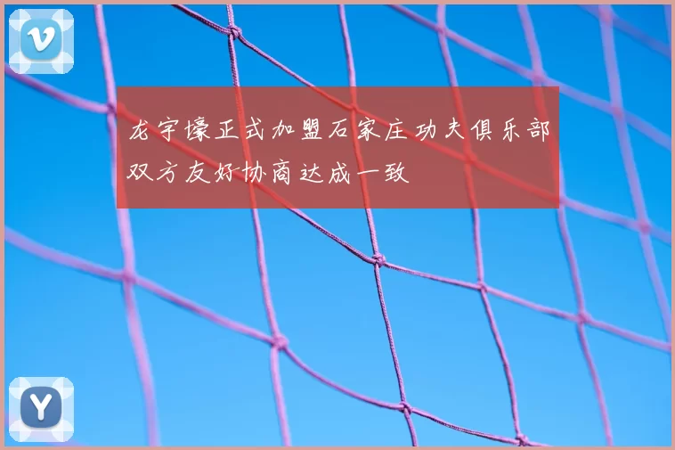 龙宇壕正式加盟石家庄功夫俱乐部双方友好协商达成一致