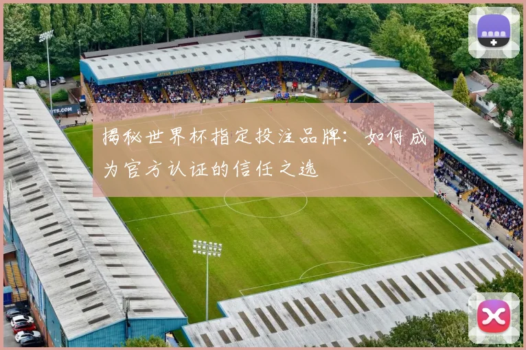 揭秘世界杯指定投注品牌：如何成为官方认证的信任之选