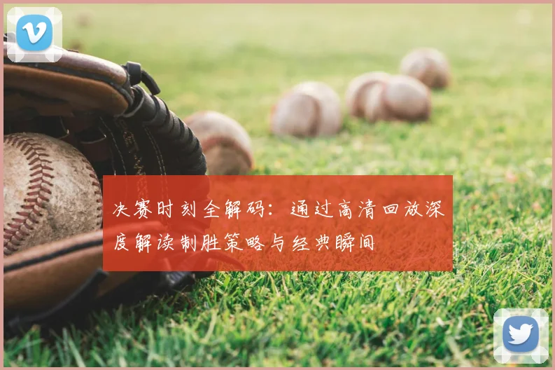 决赛时刻全解码：通过高清回放深度解读制胜策略与经典瞬间
