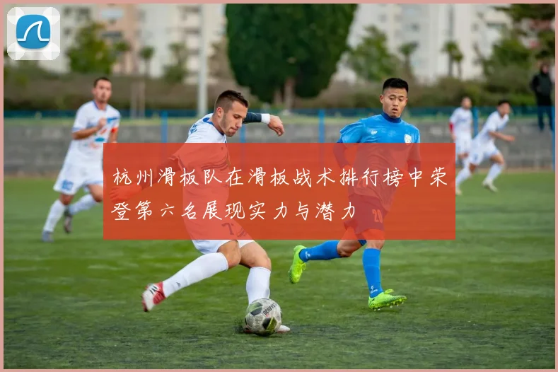 杭州滑板队在滑板战术排行榜中荣登第六名展现实力与潜力