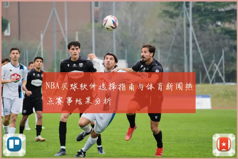 NBA买球软件选择指南与体育新闻热点赛事结果分析