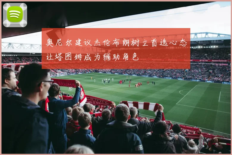 奥尼尔建议杰伦布朗树立首选心态让塔图姆成为辅助角色