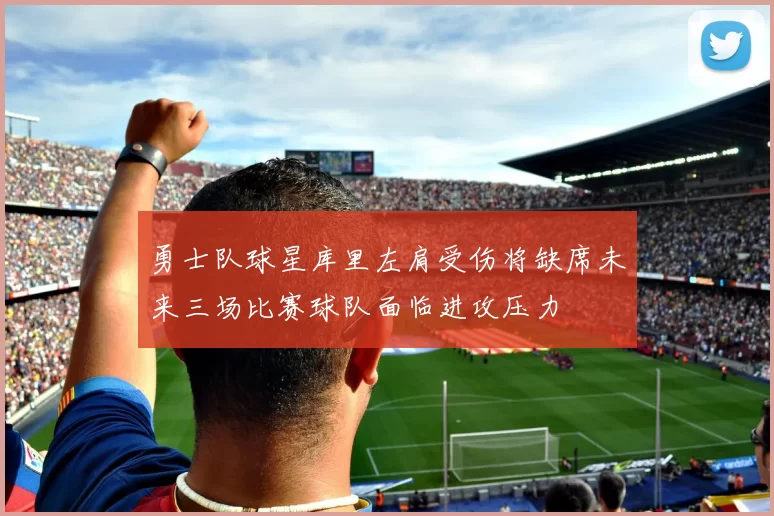 勇士队球星库里左肩受伤将缺席未来三场比赛球队面临进攻压力