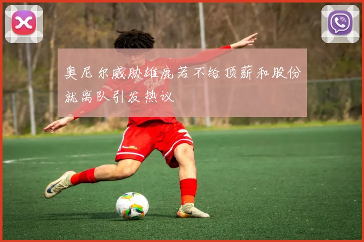 奥尼尔威胁雄鹿若不给顶薪和股份就离队引发热议