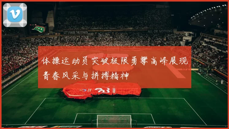 体操运动员突破极限勇攀高峰展现青春风采与拼搏精神