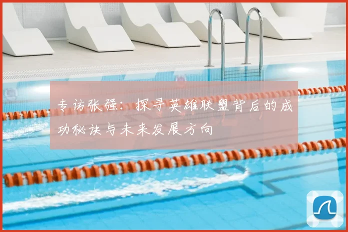 专访张强:探寻英雄联盟背后的成功秘诀与未来发展方向