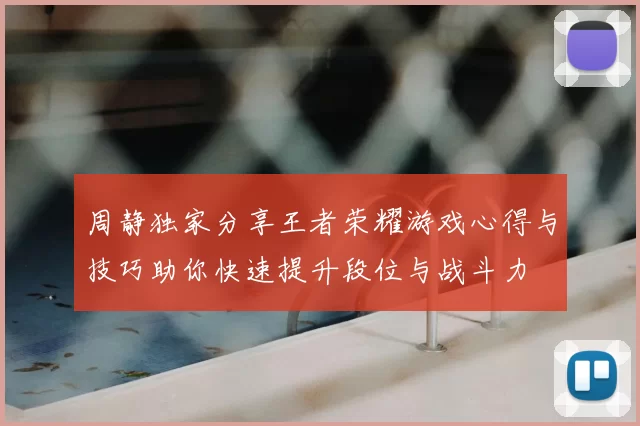 周静独家分享王者荣耀游戏心得与技巧助你快速提升段位与战斗力