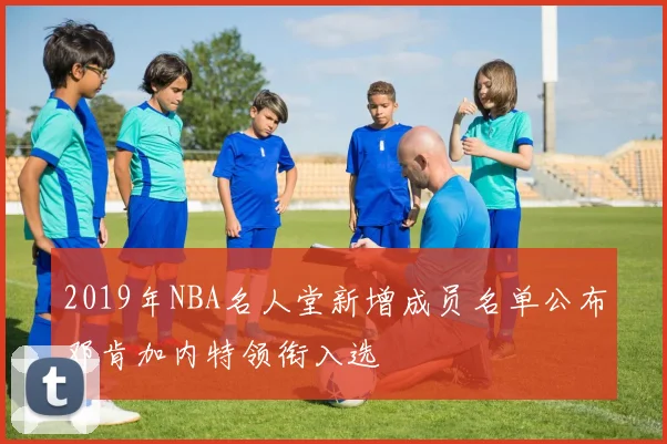 2019年NBA名人堂新增成员名单公布邓肯加内特领衔入选