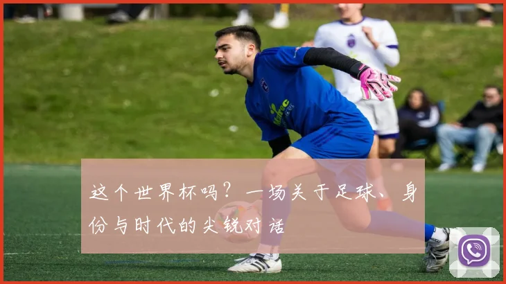 这个世界杯吗？一场关于足球、身份与时代的尖锐对话