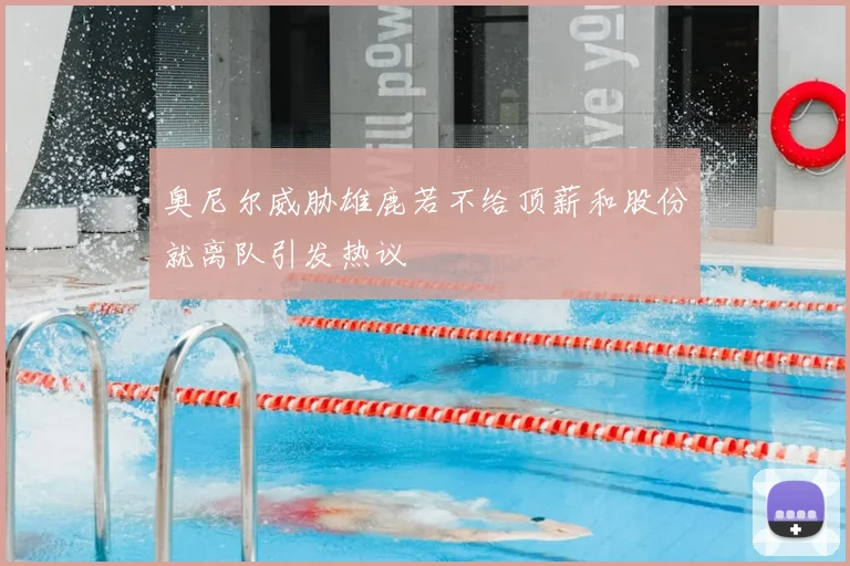 奥尼尔威胁雄鹿若不给顶薪和股份就离队引发热议