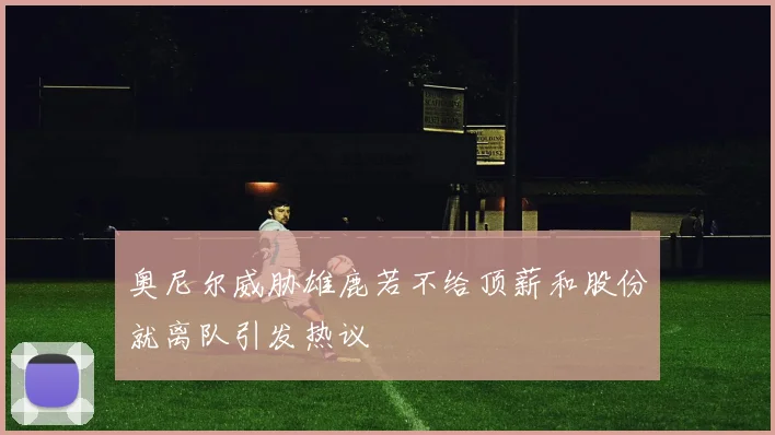 奥尼尔威胁雄鹿若不给顶薪和股份就离队引发热议