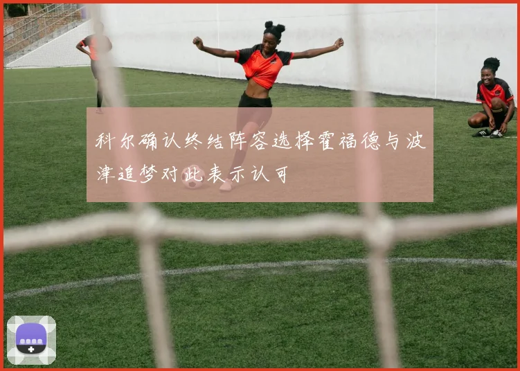 科尔确认终结阵容选择霍福德与波津追梦对此表示认可