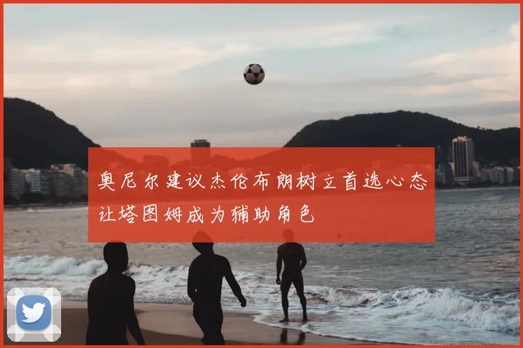 奥尼尔建议杰伦布朗树立首选心态让塔图姆成为辅助角色