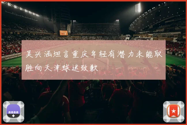 吴兴涵坦言重庆年轻有潜力未能取胜向天津球迷致歉