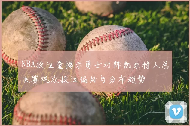 NBA投注量揭示勇士对阵凯尔特人总决赛观众投注偏好与分布趋势