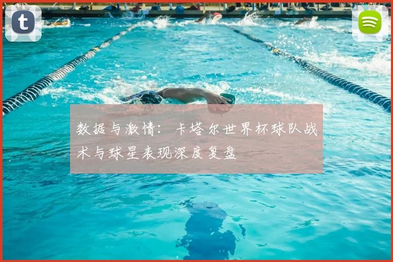 数据与激情：卡塔尔世界杯球队战术与球星表现深度复盘