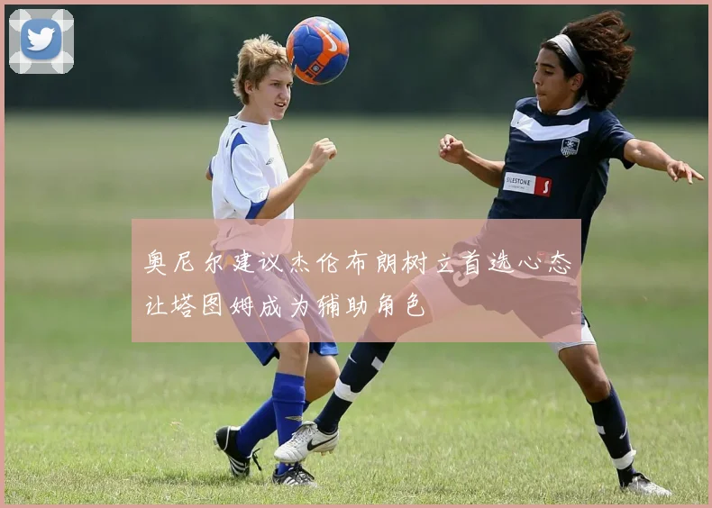 奥尼尔建议杰伦布朗树立首选心态让塔图姆成为辅助角色