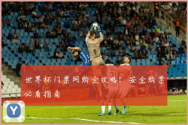 世界杯门票网购全攻略：安全购票必看指南