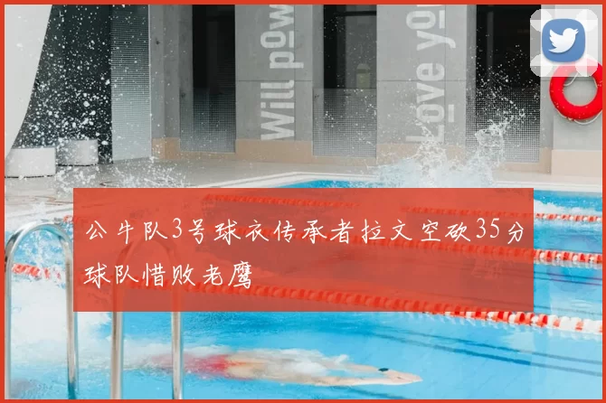公牛队3号球衣传承者拉文空砍35分球队惜败老鹰