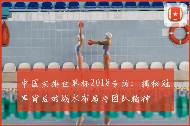 中国女排世界杯2018专访:揭秘冠军背后的战术布局与团队精神
