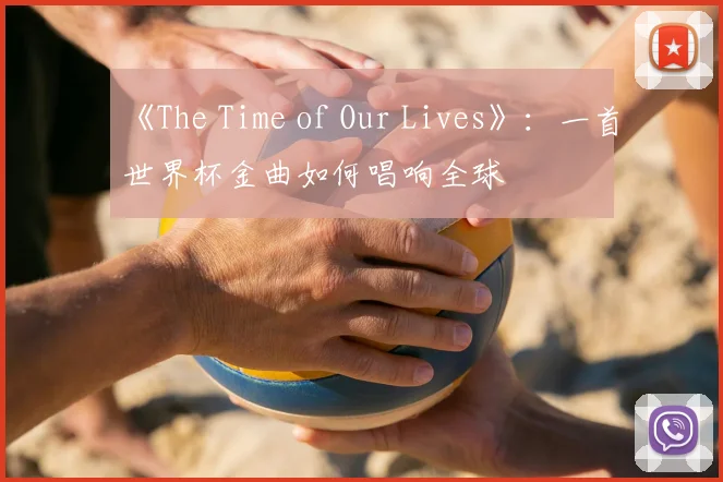 《The Time of Our Lives》：一首世界杯金曲如何唱响全球