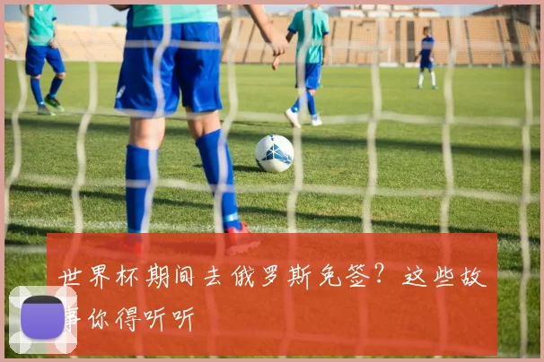世界杯期间去俄罗斯免签?这些故事你得听听