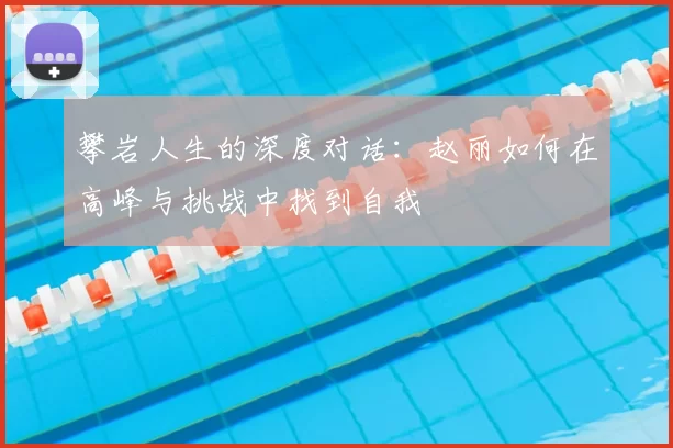 攀岩人生的深度对话：赵丽如何在高峰与挑战中找到自我