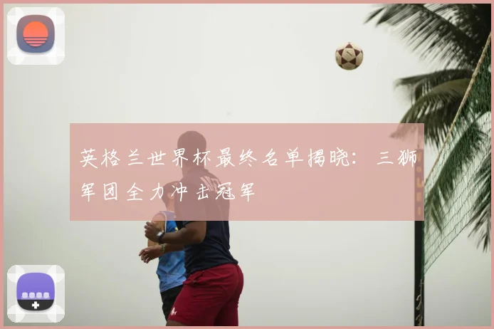 英格兰世界杯最终名单揭晓：三狮军团全力冲击冠军