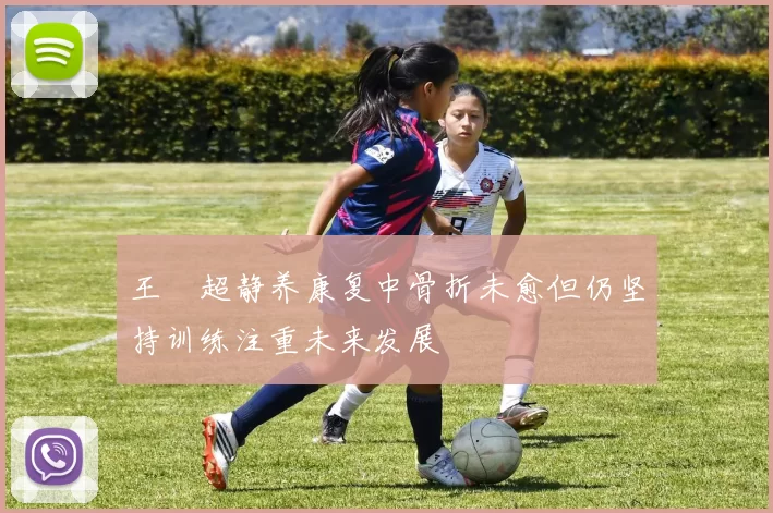 王燊超静养康复中骨折未愈但仍坚持训练注重未来发展