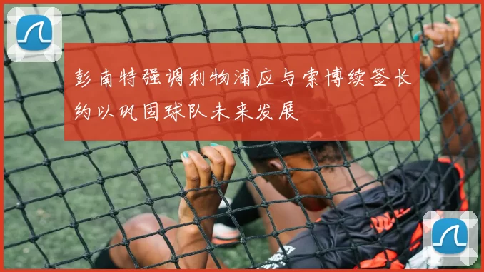 彭南特强调利物浦应与索博续签长约以巩固球队未来发展