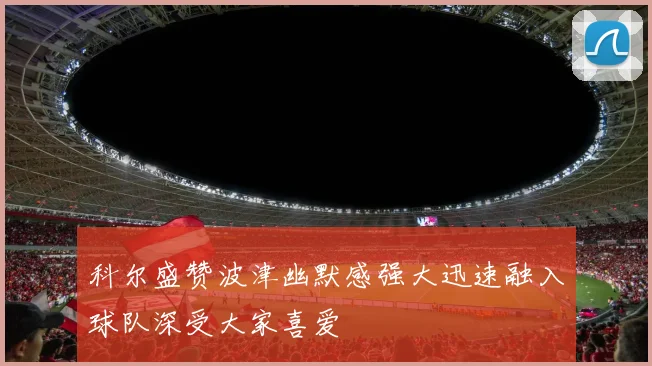 科尔盛赞波津幽默感强大迅速融入球队深受大家喜爱