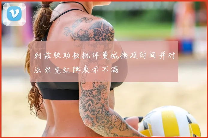 利兹联助教批评曼城拖延时间并对法尔克红牌表示不满