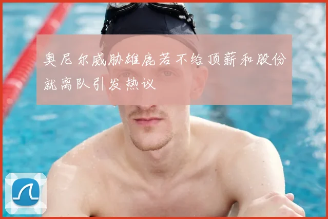 奥尼尔威胁雄鹿若不给顶薪和股份就离队引发热议