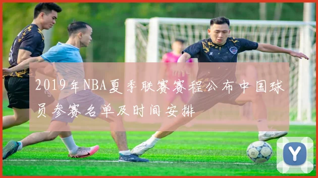 2019年NBA夏季联赛赛程公布中国球员参赛名单及时间安排