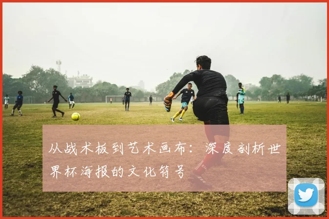 从战术板到艺术画布:深度剖析世界杯海报的文化符号