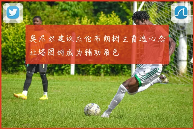 奥尼尔建议杰伦布朗树立首选心态让塔图姆成为辅助角色