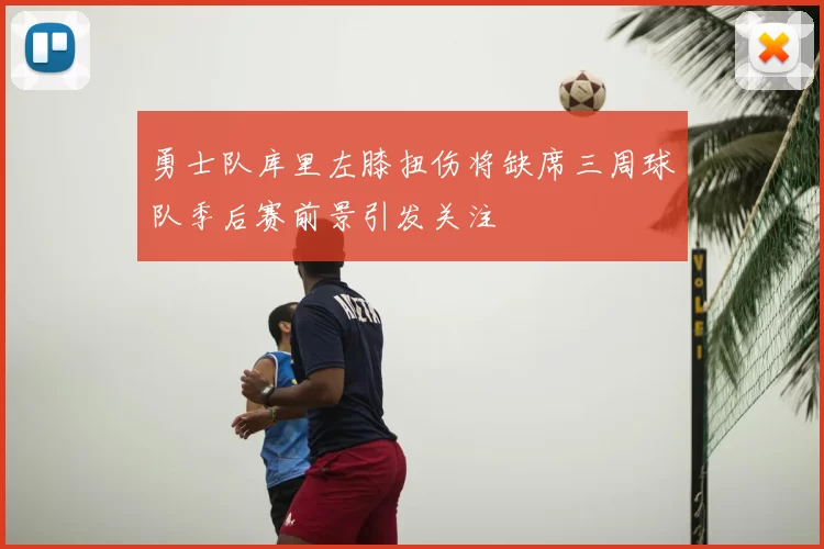 勇士队库里左膝扭伤将缺席三周球队季后赛前景引发关注