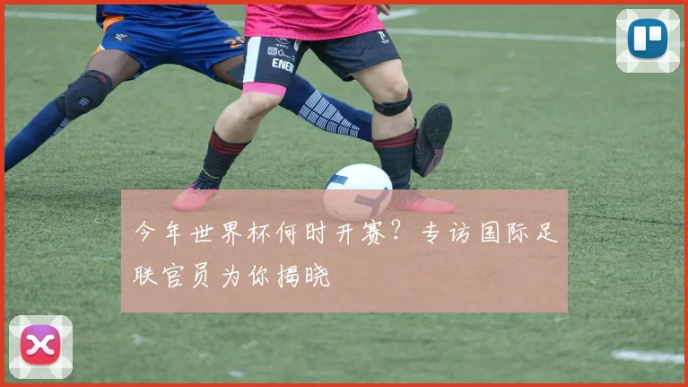 今年世界杯何时开赛?专访国际足联官员为你揭晓