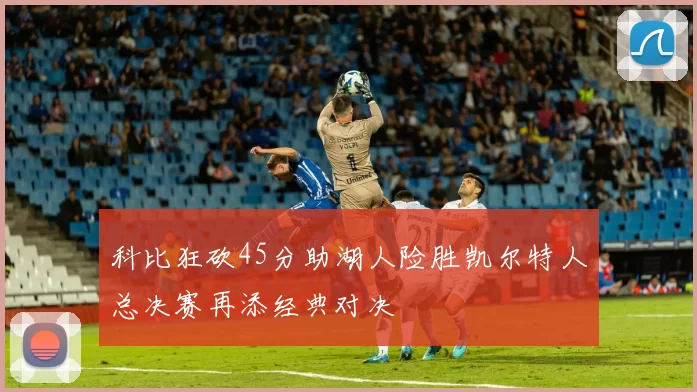 科比狂砍45分助湖人险胜凯尔特人总决赛再添经典对决