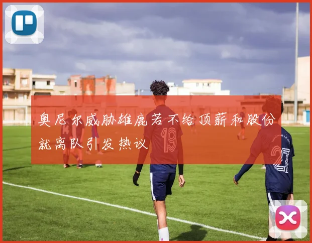 奥尼尔威胁雄鹿若不给顶薪和股份就离队引发热议